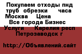 Покупаем отходы пнд труб, обрезки. 24 часа! Москва. › Цена ­ 45 000 - Все города Бизнес » Услуги   . Карелия респ.,Петрозаводск г.